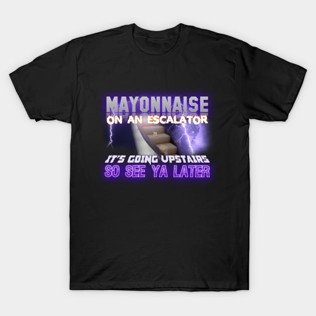 Mayonnaise On An Escalator Its Going Upstairs So See Ya Later Meme T-Shirt by swankyswamprat